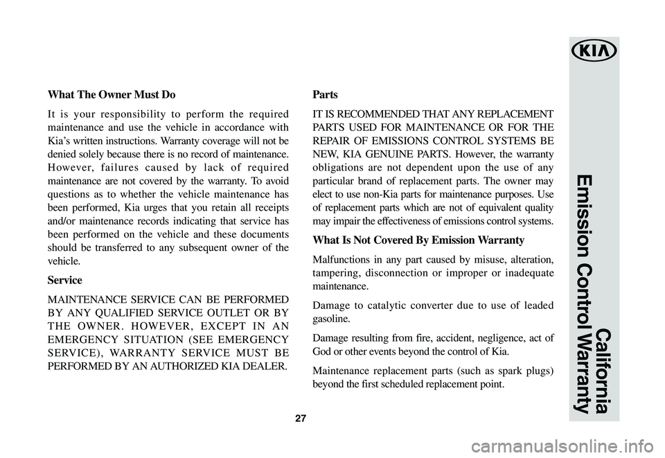 KIA SPORTAGE 2020 Warranty and Consumer Information Guide 27
California
Emission Control Warranty
What The Owner Must Do
It is your responsibility to perform the required
maintenance and use the vehicle in accordance with
Kia’s written instructions. War KIA SPORTAGE 2020 Warranty and Consumer Information Guide 27
California
Emission Control Warranty
What The Owner Must Do
It is your responsibility to perform the required
maintenance and use the vehicle in accordance with
Kia’s written instructions. War
