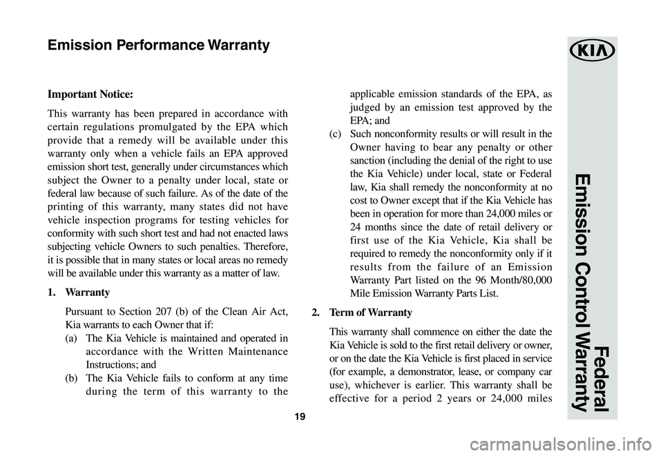 KIA SOUL 2020 Warranty and Consumer Information Guide 19
Federal
Emission Control Warranty
Important Notice:
This warranty has been prepared in accordance with
certain regulations promulgated by the EPA which
provide that a remedy will be available u KIA SOUL 2020 Warranty and Consumer Information Guide 19
Federal
Emission Control Warranty
Important Notice:
This warranty has been prepared in accordance with
certain regulations promulgated by the EPA which
provide that a remedy will be available u