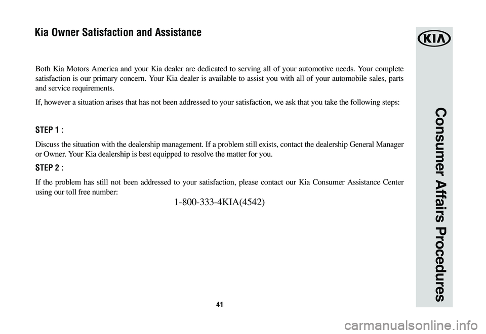 KIA SORENTO 2020 Warranty and Consumer Information Guide 41
Consumer Affairs Procedures
Both Kia Motors America and your Kia dealer are dedicated to serving all\
of your automotive needs. Your complete
satisfaction is our primary concern. Your Kia dealer KIA SORENTO 2020 Warranty and Consumer Information Guide 41
Consumer Affairs Procedures
Both Kia Motors America and your Kia dealer are dedicated to serving all\
of your automotive needs. Your complete
satisfaction is our primary concern. Your Kia dealer