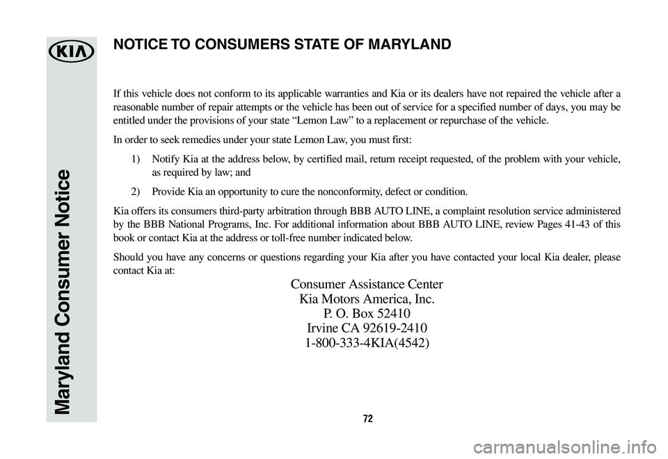 KIA SORENTO 2020 Warranty and Consumer Information Guide 72Maryland Consumer Notice
If this vehicle does not conform to its applicable warranties and Kia or its dealers have not repaired the vehicle after a
reasonable number of repair attempts or the vehic KIA SORENTO 2020 Warranty and Consumer Information Guide 72Maryland Consumer Notice
If this vehicle does not conform to its applicable warranties and Kia or its dealers have not repaired the vehicle after a
reasonable number of repair attempts or the vehic