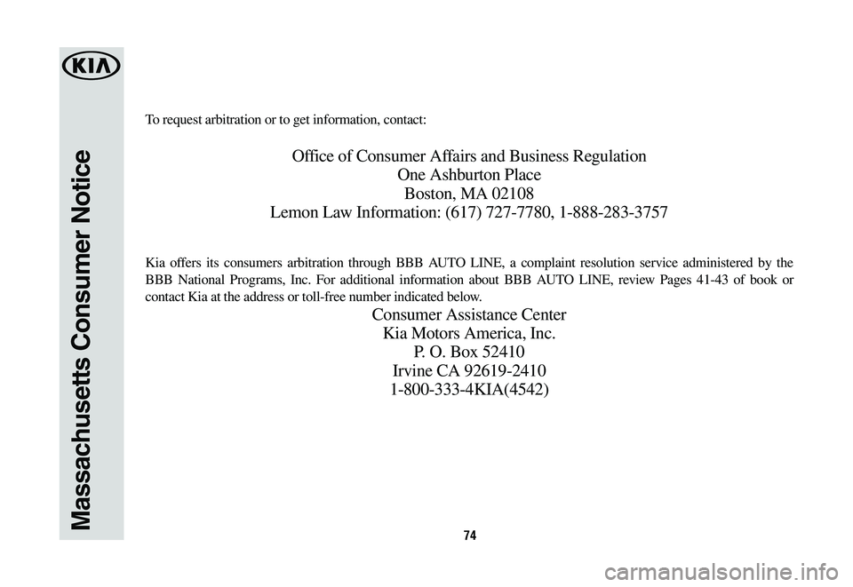 KIA SORENTO 2020 Warranty and Consumer Information Guide 74Massachusetts Consumer Notice
To request arbitration or to get information, contact:
Office of Consumer Affairs and Business Regulation
One Ashburton Place
Boston, MA 02108
Lemon Law Information: (6 KIA SORENTO 2020 Warranty and Consumer Information Guide 74Massachusetts Consumer Notice
To request arbitration or to get information, contact:
Office of Consumer Affairs and Business Regulation
One Ashburton Place
Boston, MA 02108
Lemon Law Information: (6