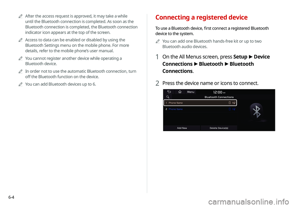 KIA SELTOS 2021 Navigation System Quick Reference Guide 6-4
Connecting a registered device
To use a Bluetooth device, first connect a registered Bluetooth
device to the system.A
A
You can add one Bluetooth hands-free kit or up to two
Bluetooth audio devi KIA SELTOS 2021 Navigation System Quick Reference Guide 6-4
Connecting a registered device
To use a Bluetooth device, first connect a registered Bluetooth
device to the system.A
A
You can add one Bluetooth hands-free kit or up to two
Bluetooth audio devi