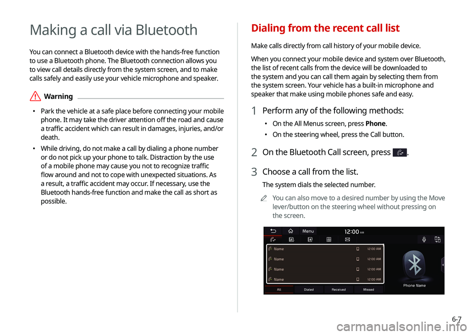 KIA SELTOS 2021 Navigation System Quick Reference Guide 6-7
Dialing from the recent call list
Make calls directly from call history of your mobile device.
When you connect your mobile device and system over Bluetooth,
the list of recent calls from the dev KIA SELTOS 2021 Navigation System Quick Reference Guide 6-7
Dialing from the recent call list
Make calls directly from call history of your mobile device.
When you connect your mobile device and system over Bluetooth,
the list of recent calls from the dev
