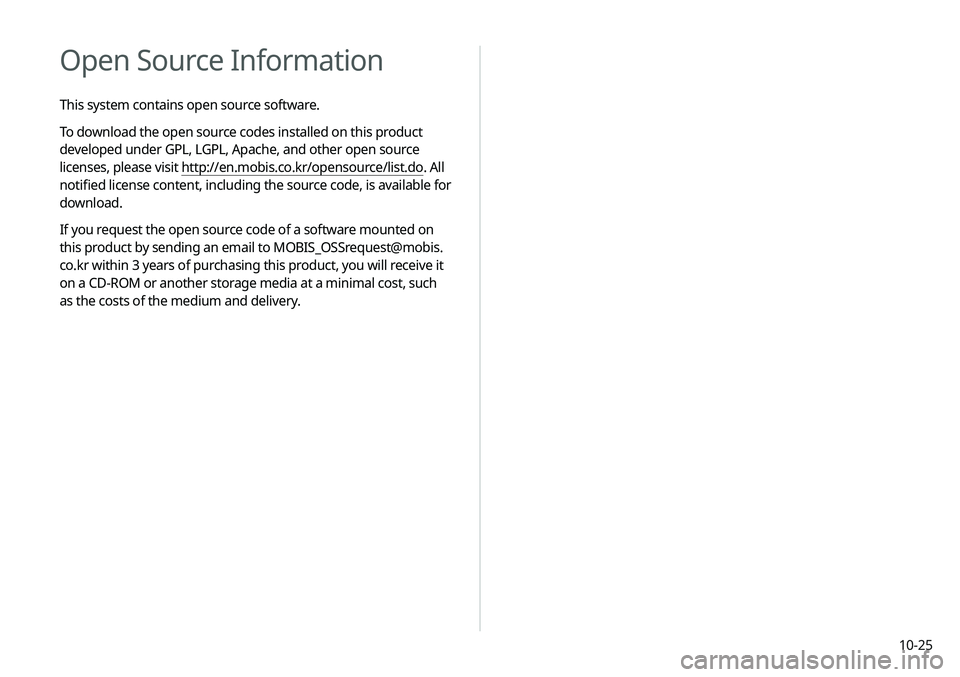 KIA SELTOS 2021 Navigation System Quick Reference Guide 10-25
Open Source Information
This system contains open source software.
To download the open source codes installed on this product
developed under GPL, LGPL, Apache, and other open source
licenses KIA SELTOS 2021 Navigation System Quick Reference Guide 10-25
Open Source Information
This system contains open source software.
To download the open source codes installed on this product
developed under GPL, LGPL, Apache, and other open source
licenses