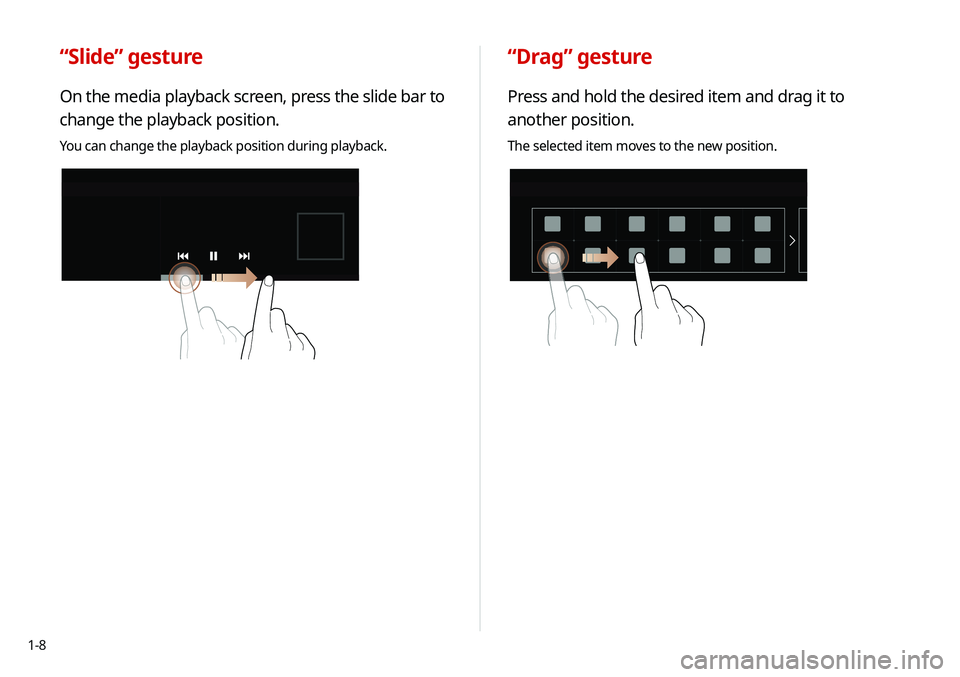 KIA SELTOS 2021  Navigation System Quick Reference Guide 1-8
“Drag” gesture
Press and hold the desired item and drag it to 
another position.
The selected item moves to the new position.
“Slide” gesture
On the media playback screen, press the slide 