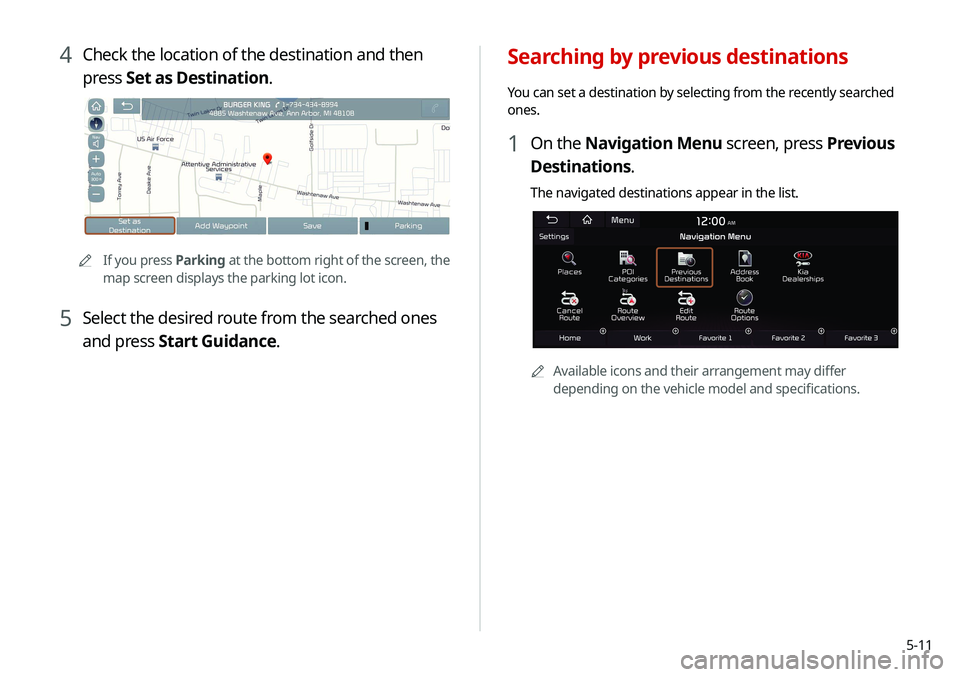 KIA SELTOS 2021 Navigation System Quick Reference Guide 5-11
Searching by previous destinations
You can set a destination by selecting from the recently searched
ones.
1 On the Navigation Menu screen, press Previous
Destinations.
The navigated destinatio KIA SELTOS 2021 Navigation System Quick Reference Guide 5-11
Searching by previous destinations
You can set a destination by selecting from the recently searched
ones.
1 On the Navigation Menu screen, press Previous
Destinations.
The navigated destinatio
