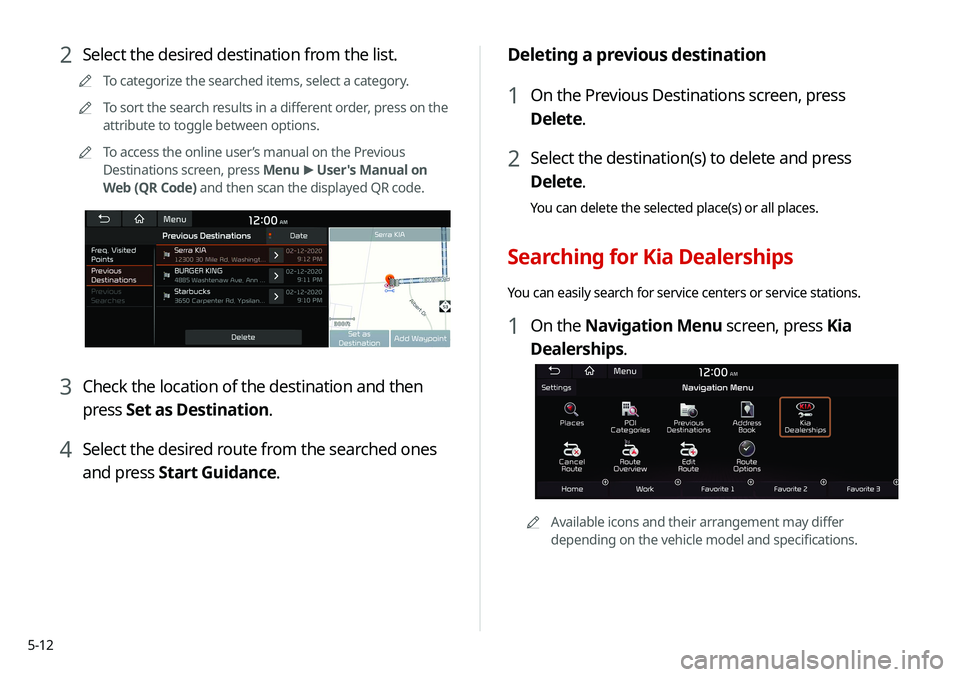 KIA SELTOS 2021 Navigation System Quick Reference Guide 5-12
Deleting a previous destination
1 On the Previous Destinations screen, press
Delete.
2 Select the destination(s) to delete and press
Delete.
You can delete the selected place(s) or all places.
KIA SELTOS 2021 Navigation System Quick Reference Guide 5-12
Deleting a previous destination
1 On the Previous Destinations screen, press
Delete.
2 Select the destination(s) to delete and press
Delete.
You can delete the selected place(s) or all places.