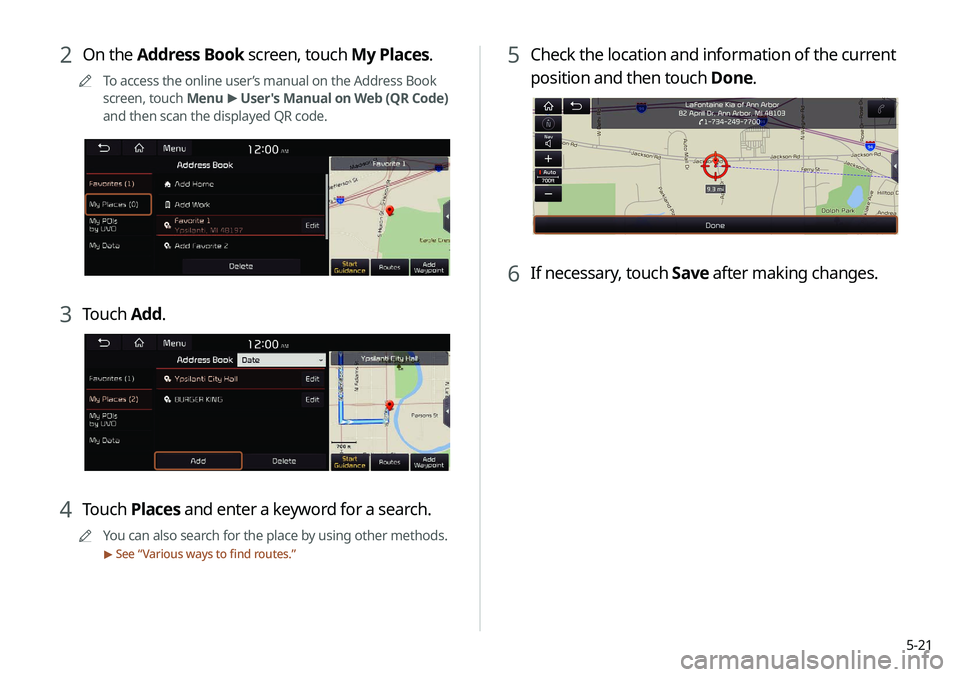 KIA NIRO PHEV 2020 Navigation System Quick Reference Guide 5-21
5 Check the location and information of the current
position and then touch Done.
6 If necessary, touch Save after making changes.
2 On the Address Book screen, touch My Places.
0000
A
To access KIA NIRO PHEV 2020 Navigation System Quick Reference Guide 5-21
5 Check the location and information of the current
position and then touch Done.
6 If necessary, touch Save after making changes.
2 On the Address Book screen, touch My Places.
0000
A
To access