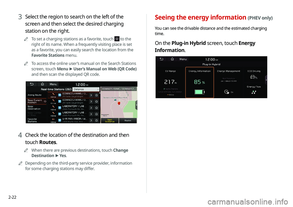 KIA NIRO PHEV 2020 Navigation System Quick Reference Guide 2-22
Seeing the energy information (PHEV only)
You can see the drivable distance and the estimated charging
time.
On the Plug-in Hybrid screen, touch Energy
Information.
3 Select the region to searc KIA NIRO PHEV 2020 Navigation System Quick Reference Guide 2-22
Seeing the energy information (PHEV only)
You can see the drivable distance and the estimated charging
time.
On the Plug-in Hybrid screen, touch Energy
Information.
3 Select the region to searc