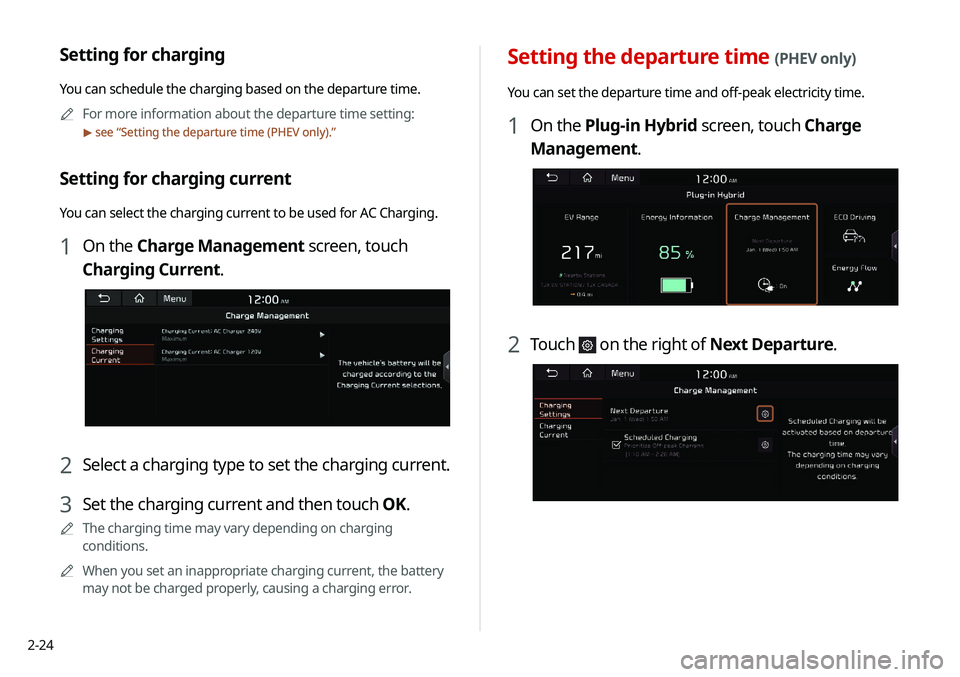 KIA NIRO PHEV 2020 Navigation System Quick Reference Guide 2-24
Setting the departure time (PHEV only)
You can set the departure time and off-peak electricity time.
1 On the Plug-in Hybrid screen, touch Charge
Management.
2 Touch on the right of Next Depart KIA NIRO PHEV 2020 Navigation System Quick Reference Guide 2-24
Setting the departure time (PHEV only)
You can set the departure time and off-peak electricity time.
1 On the Plug-in Hybrid screen, touch Charge
Management.
2 Touch on the right of Next Depart