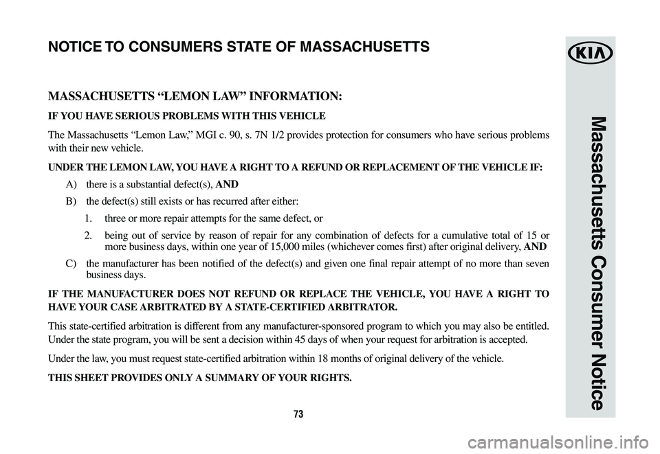 KIA NIRO PHEV 2019 Warranty and Consumer Information Guide 73
Massachusetts Consumer Notice
MASSACHUSETTS “LEMON LAW” INFORMATION:
IF YOU HAVE SERIOUS PROBLEMS WITH THIS VEHICLE
The Massachusetts “Lemon Law,” MGI c. 90, s. 7N 1/2 provides protection f KIA NIRO PHEV 2019 Warranty and Consumer Information Guide 73
Massachusetts Consumer Notice
MASSACHUSETTS “LEMON LAW” INFORMATION:
IF YOU HAVE SERIOUS PROBLEMS WITH THIS VEHICLE
The Massachusetts “Lemon Law,” MGI c. 90, s. 7N 1/2 provides protection f
