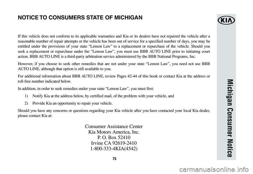 KIA NIRO PHEV 2019 Warranty and Consumer Information Guide 75
Michigan Consumer Notice
If this vehicle does not conform to its applicable warranties and Kia or its dealers have not repaired the vehicle after a
reasonable number of repair attempts or the vehi KIA NIRO PHEV 2019 Warranty and Consumer Information Guide 75
Michigan Consumer Notice
If this vehicle does not conform to its applicable warranties and Kia or its dealers have not repaired the vehicle after a
reasonable number of repair attempts or the vehi