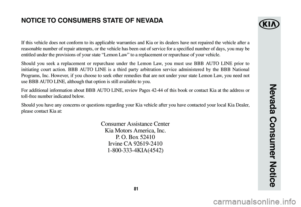 KIA NIRO PHEV 2019 Warranty and Consumer Information Guide 81
Nevada Consumer Notice
If this vehicle does not conform to its applicable warranties and Kia or its dealers have not repaired the vehicle after a
reasonable number of repair attempts, or the vehic KIA NIRO PHEV 2019 Warranty and Consumer Information Guide 81
Nevada Consumer Notice
If this vehicle does not conform to its applicable warranties and Kia or its dealers have not repaired the vehicle after a
reasonable number of repair attempts, or the vehic