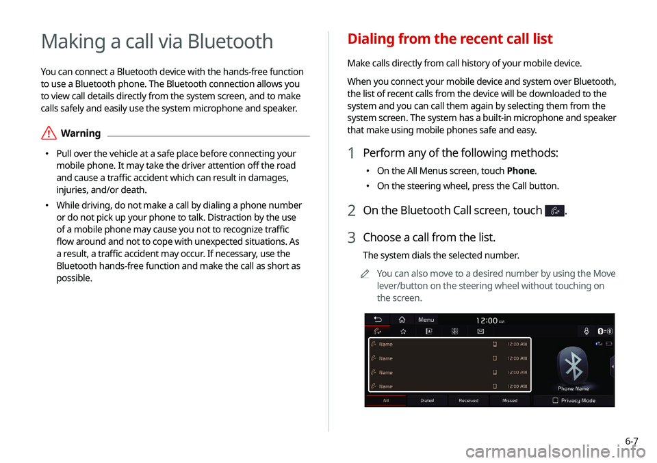 KIA NIRO EV 2020 Navigation System Quick Reference Guide 6-7
Dialing from the recent call list
Make calls directly from call history of your mobile device.
When you connect your mobile device and system over Bluetooth,
the list of recent calls from the dev KIA NIRO EV 2020 Navigation System Quick Reference Guide 6-7
Dialing from the recent call list
Make calls directly from call history of your mobile device.
When you connect your mobile device and system over Bluetooth,
the list of recent calls from the dev