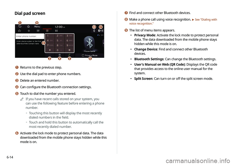 KIA NIRO EV 2020 Navigation System Quick Reference Guide 6-14
g Find and connect other Bluetooth devices.
h Make a phone call using voice recognition. > See “Dialing with
voice recognition.”
i The list of menu items appears.
000E Privacy Mode: Activat KIA NIRO EV 2020 Navigation System Quick Reference Guide 6-14
g Find and connect other Bluetooth devices.
h Make a phone call using voice recognition. > See “Dialing with
voice recognition.”
i The list of menu items appears.
000E Privacy Mode: Activat