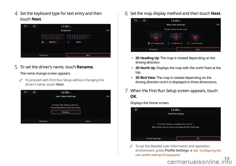 KIA NIRO EV 2020 Navigation System Quick Reference Guide 2-3
4 Set the keyboard type for text entry and then
touch Next.
5 To set the driver’s name, touch Rename.
The name change screen appears.
0000
A
To proceed with First Run Setup without changing the KIA NIRO EV 2020 Navigation System Quick Reference Guide 2-3
4 Set the keyboard type for text entry and then
touch Next.
5 To set the driver’s name, touch Rename.
The name change screen appears.
0000
A
To proceed with First Run Setup without changing the