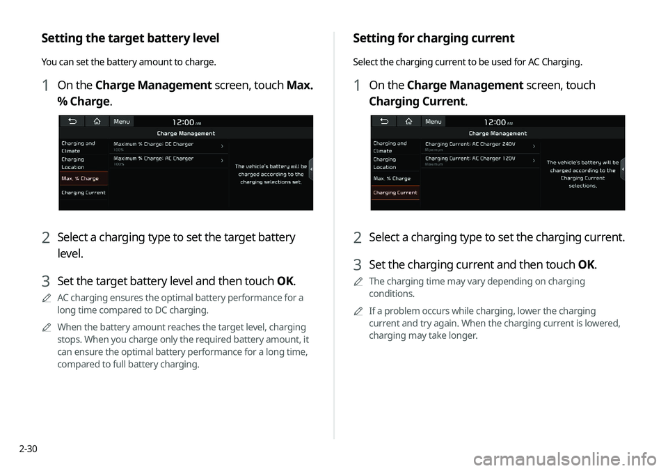 KIA NIRO EV 2020 Navigation System Quick Reference Guide 2-30
Setting for charging current
Select the charging current to be used for AC Charging.
1 On the Charge Management screen, touch
Charging Current.
2 Select a charging type to set the charging curre KIA NIRO EV 2020 Navigation System Quick Reference Guide 2-30
Setting for charging current
Select the charging current to be used for AC Charging.
1 On the Charge Management screen, touch
Charging Current.
2 Select a charging type to set the charging curre