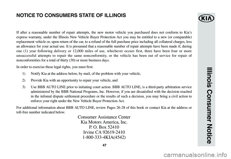 KIA NIRO EV 2020 Warranty and Consumer Information Guide 47
Illinois Consumer Notice
If after a reasonable number of repair attempts, the new motor vehicle you purchased does not conform to Kia’s
express warranty, under the Illinois New Vehicle Buyer Pro KIA NIRO EV 2020 Warranty and Consumer Information Guide 47
Illinois Consumer Notice
If after a reasonable number of repair attempts, the new motor vehicle you purchased does not conform to Kia’s
express warranty, under the Illinois New Vehicle Buyer Pro