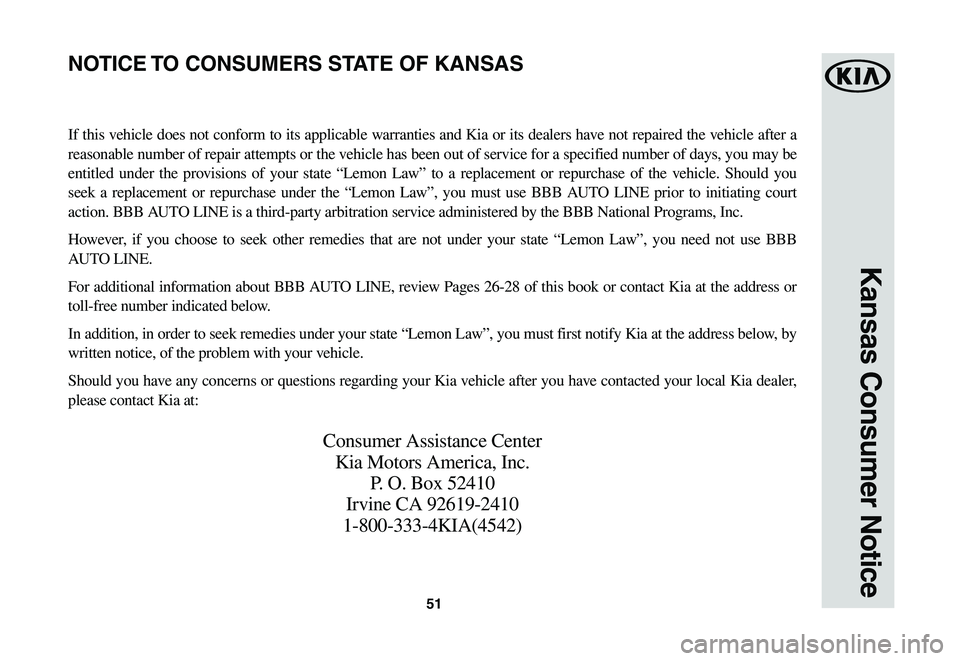 KIA NIRO EV 2020 Warranty and Consumer Information Guide 51
Kansas Consumer Notice
If this vehicle does not conform to its applicable warranties and Kia or its dealers have not repaired the vehicle after a
reasonable number of repair attempts or the vehicl KIA NIRO EV 2020 Warranty and Consumer Information Guide 51
Kansas Consumer Notice
If this vehicle does not conform to its applicable warranties and Kia or its dealers have not repaired the vehicle after a
reasonable number of repair attempts or the vehicl