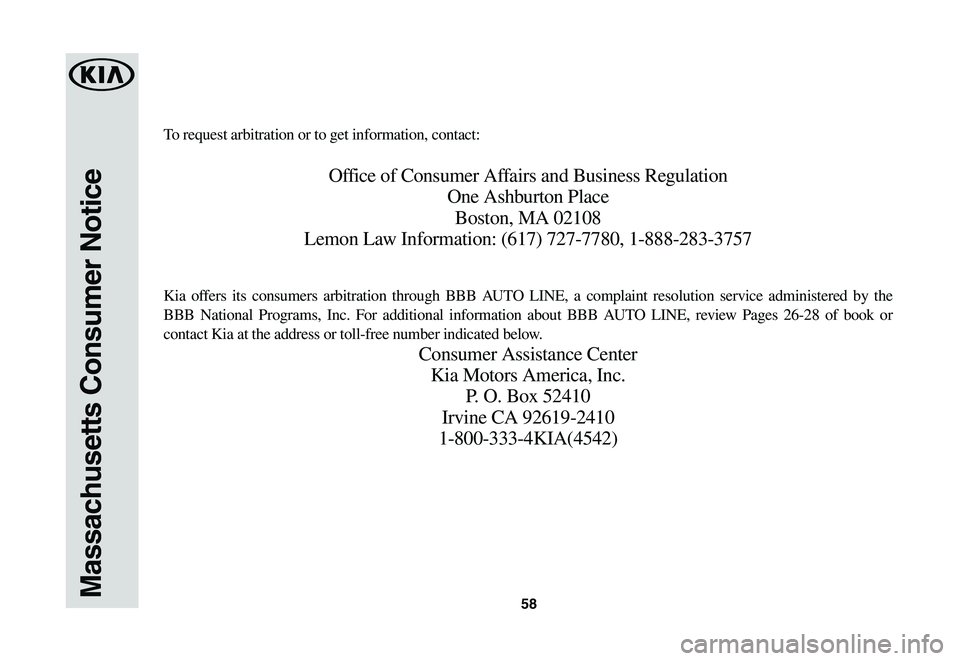 KIA NIRO EV 2020 Warranty and Consumer Information Guide 58Massachusetts Consumer Notice
To request arbitration or to get information, contact:
Office of Consumer Affairs and Business Regulation
One Ashburton Place
Boston, MA 02108
Lemon Law Information: (6 KIA NIRO EV 2020 Warranty and Consumer Information Guide 58Massachusetts Consumer Notice
To request arbitration or to get information, contact:
Office of Consumer Affairs and Business Regulation
One Ashburton Place
Boston, MA 02108
Lemon Law Information: (6