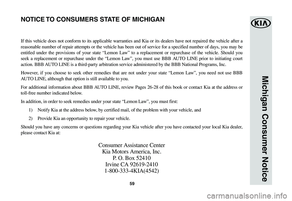 KIA NIRO EV 2020 Warranty and Consumer Information Guide 59
Michigan Consumer Notice
If this vehicle does not conform to its applicable warranties and Kia or its dealers have not repaired the vehicle after a
reasonable number of repair attempts or the vehi KIA NIRO EV 2020 Warranty and Consumer Information Guide 59
Michigan Consumer Notice
If this vehicle does not conform to its applicable warranties and Kia or its dealers have not repaired the vehicle after a
reasonable number of repair attempts or the vehi