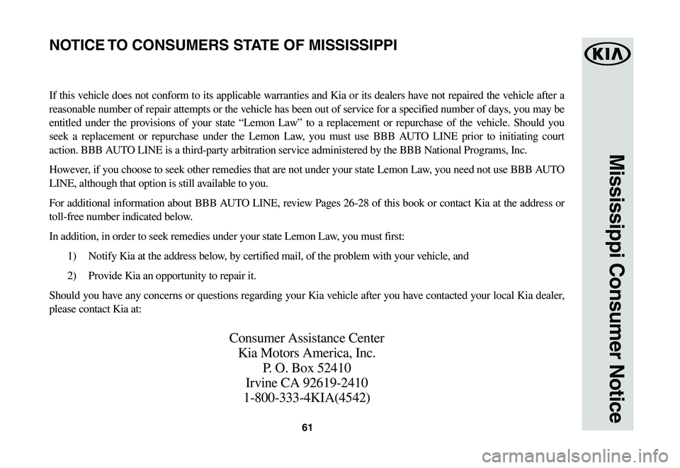 KIA NIRO EV 2020 Warranty and Consumer Information Guide 61
Mississippi Consumer Notice
If this vehicle does not conform to its applicable warranties and Kia or its dealers have not repaired the vehicle after a
reasonable number of repair attempts or the v KIA NIRO EV 2020 Warranty and Consumer Information Guide 61
Mississippi Consumer Notice
If this vehicle does not conform to its applicable warranties and Kia or its dealers have not repaired the vehicle after a
reasonable number of repair attempts or the v