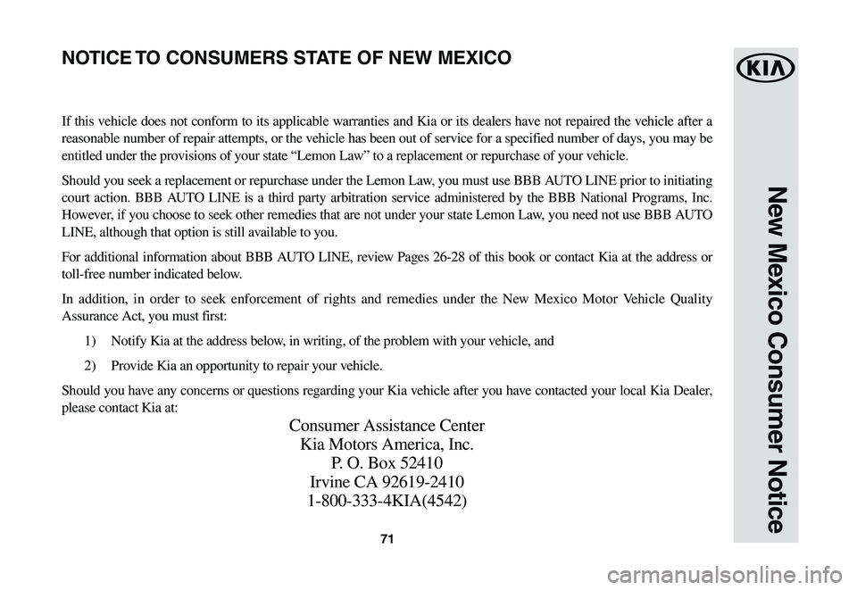 KIA NIRO EV 2020 Warranty and Consumer Information Guide 71
New Mexico Consumer Notice
If this vehicle does not conform to its applicable warranties and Kia or its dealers have not repaired the vehicle after a
reasonable number of repair attempts, or the v KIA NIRO EV 2020 Warranty and Consumer Information Guide 71
New Mexico Consumer Notice
If this vehicle does not conform to its applicable warranties and Kia or its dealers have not repaired the vehicle after a
reasonable number of repair attempts, or the v