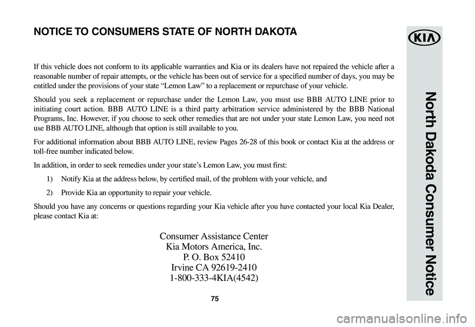 KIA NIRO EV 2020 Warranty and Consumer Information Guide 75
North Dakoda Consumer Notice
If this vehicle does not conform to its applicable warranties and Kia or its dealers have not repaired the vehicle after a
reasonable number of repair attempts, or the KIA NIRO EV 2020 Warranty and Consumer Information Guide 75
North Dakoda Consumer Notice
If this vehicle does not conform to its applicable warranties and Kia or its dealers have not repaired the vehicle after a
reasonable number of repair attempts, or the