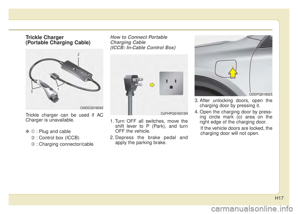 KIA NIRO 2020 User Guide H17
Trickle Charger
(Portable Charging Cable)
Trickle charger can be used if AC
Charger is unavailable.
❈➀: Plug and cable
➁ : Control box (ICCB)
➂ : Charging connector/cable
How to Connect Po KIA NIRO 2020 User Guide H17
Trickle Charger
(Portable Charging Cable)
Trickle charger can be used if AC
Charger is unavailable.
❈➀: Plug and cable
➁ : Control box (ICCB)
➂ : Charging connector/cable
How to Connect Po