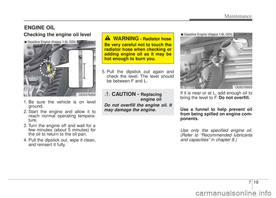 KIA NIRO 2020  Owners Manual 719
Maintenance
ENGINE OIL
Checking the engine oil level
1. Be sure the vehicle is on levelground.
2. Start the engine and allow it to reach normal operating tempera-
ture.
3. Turn the engine off and 