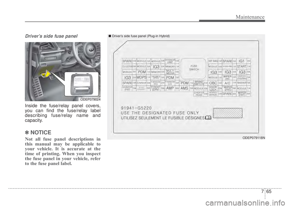 KIA NIRO 2020 Owners Manual 765
Maintenance
Driver’s side fuse panel
Inside the fuse/relay panel covers,
you can find the fuse/relay label
describing fuse/relay name and
capacity.
✽ ✽NOTICE
Not all fuse panel descriptions KIA NIRO 2020 Owners Manual 765
Maintenance
Driver’s side fuse panel
Inside the fuse/relay panel covers,
you can find the fuse/relay label
describing fuse/relay name and
capacity.
✽ ✽NOTICE
Not all fuse panel descriptions