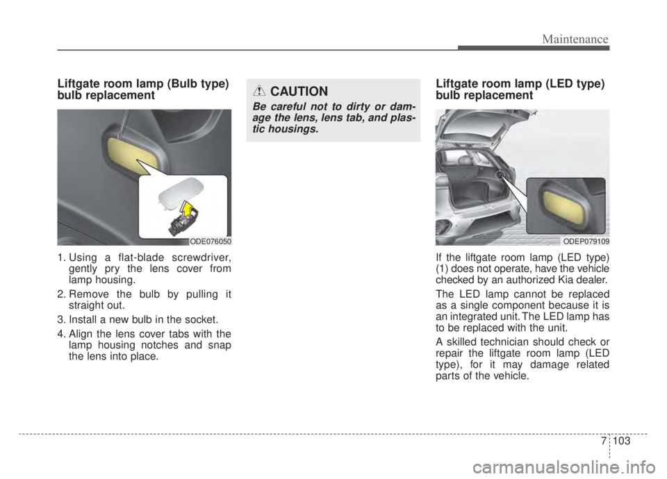 KIA NIRO 2020 Owners Manual 7103
Maintenance
Liftgate room lamp (Bulb type)
bulb replacement
1. Using a flat-blade screwdriver,gently pry the lens cover from
lamp housing.
2. Remove the bulb by pulling it straight out.
3. Insta KIA NIRO 2020 Owners Manual 7103
Maintenance
Liftgate room lamp (Bulb type)
bulb replacement
1. Using a flat-blade screwdriver,gently pry the lens cover from
lamp housing.
2. Remove the bulb by pulling it straight out.
3. Insta