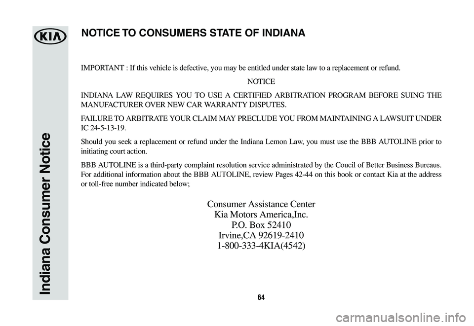 KIA NIRO 2020 Warranty and Consumer Information Guide 64Indiana Consumer Notice
IMPORTANT : If this vehicle is defective, you may be entitled under state law to a replacement or refund.
NOTICE
INDIANA LAW REQUIRES YOU TO USE A CERTIFIED ARBITRATION PROGR KIA NIRO 2020 Warranty and Consumer Information Guide 64Indiana Consumer Notice
IMPORTANT : If this vehicle is defective, you may be entitled under state law to a replacement or refund.
NOTICE
INDIANA LAW REQUIRES YOU TO USE A CERTIFIED ARBITRATION PROGR