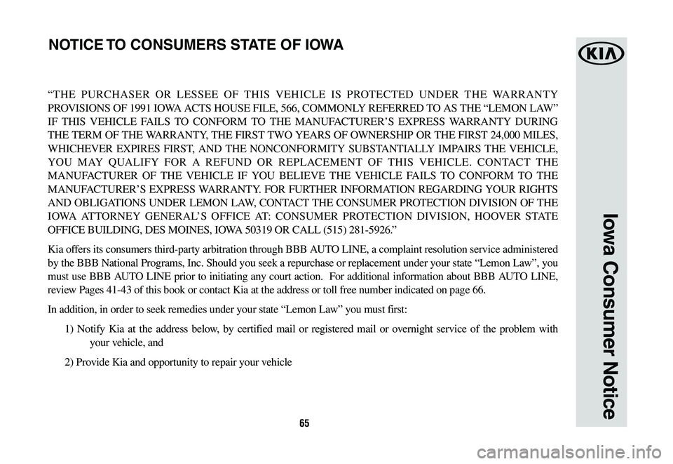 KIA TELLURIDE 2020  Warranty and Consumer Information Guide 65
Iowa Consumer Notice
“THE PURCHASER OR LESSEE OF THIS VEHICLE IS PROTECTED UNDER THE WARRANTY 
PROVISIONS OF 1991 IOWA ACTS HOUSE FILE, 566, COMMONLY REFERRED TO AS THE “LEMON LAW” 
IF THIS V