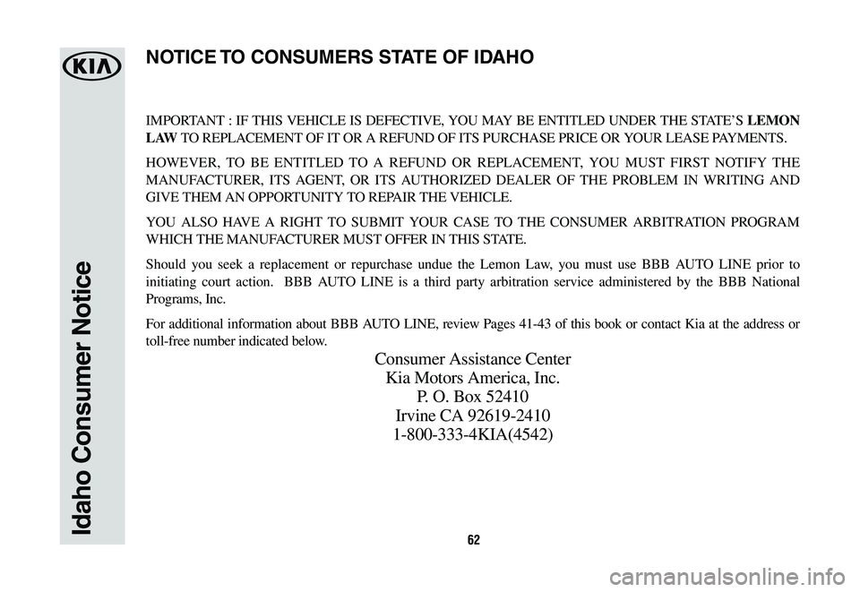 KIA RIO 2019 Warranty and Consumer Information Guide 62
IMPORTANT : IF THIS VEHICLE IS DEFECTIVE, YOU MAY BE ENTITLED UNDER THE STATE’S LEMON
L AW TO REPLACEMENT OF IT OR A REFUND OF ITS PURCHASE PRICE OR YOUR LEASE PAYMENTS.
HOWEVER, TO BE ENTITLED KIA RIO 2019 Warranty and Consumer Information Guide 62
IMPORTANT : IF THIS VEHICLE IS DEFECTIVE, YOU MAY BE ENTITLED UNDER THE STATE’S LEMON
L AW TO REPLACEMENT OF IT OR A REFUND OF ITS PURCHASE PRICE OR YOUR LEASE PAYMENTS.
HOWEVER, TO BE ENTITLED