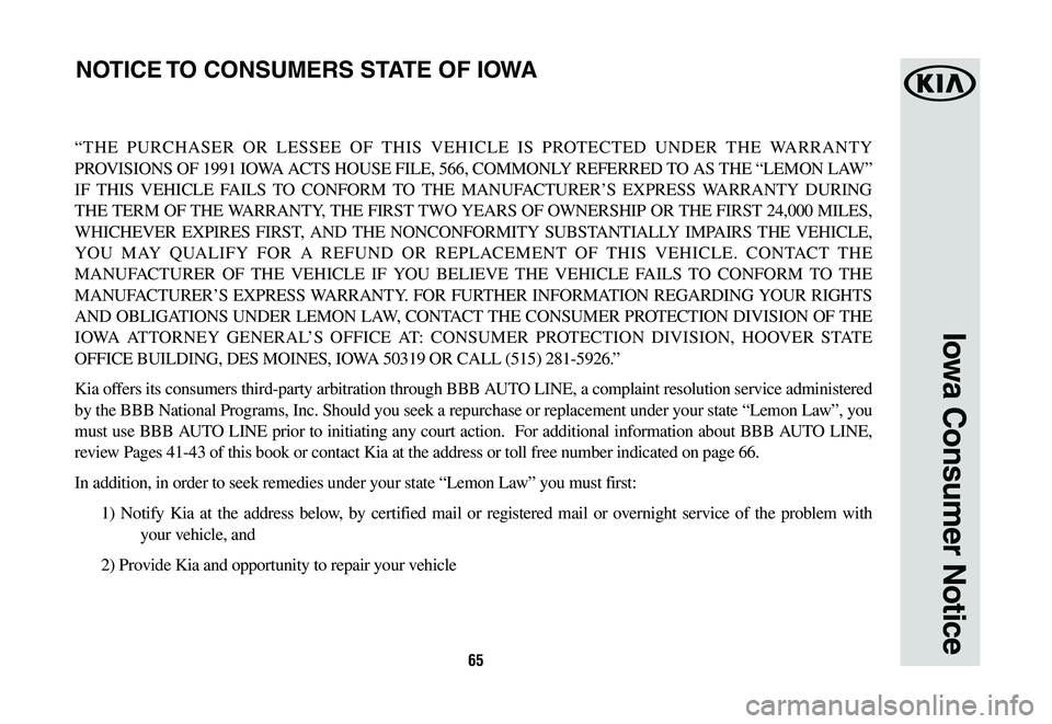 KIA SEDONA 2020  Warranty and Consumer Information Guide 65
Iowa Consumer Notice
“THE PURCHASER OR LESSEE OF THIS VEHICLE IS PROTECTED UNDER THE WARRANTY 
PROVISIONS OF 1991 IOWA ACTS HOUSE FILE, 566, COMMONLY REFERRED TO AS THE “LEMON LAW” 
IF THIS V