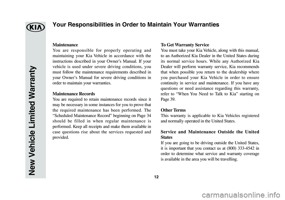 KIA SEDONA 2019 Warranty and Consumer Information Guide 12
Maintenance
You are responsible for properly operating and
maintaining your Kia Vehicle in accordance with the
instructions described in your Owner’s Manual. If your
vehicle is used under seve KIA SEDONA 2019 Warranty and Consumer Information Guide 12
Maintenance
You are responsible for properly operating and
maintaining your Kia Vehicle in accordance with the
instructions described in your Owner’s Manual. If your
vehicle is used under seve