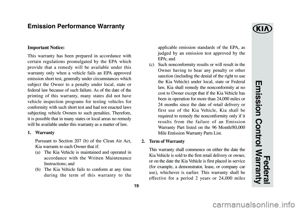 KIA SEDONA 2019 Warranty and Consumer Information Guide 19
Federal
Emission Control Warranty
Important Notice:
This warranty has been prepared in accordance with
certain regulations promulgated by the EPA which
provide that a remedy will be available un KIA SEDONA 2019 Warranty and Consumer Information Guide 19
Federal
Emission Control Warranty
Important Notice:
This warranty has been prepared in accordance with
certain regulations promulgated by the EPA which
provide that a remedy will be available un