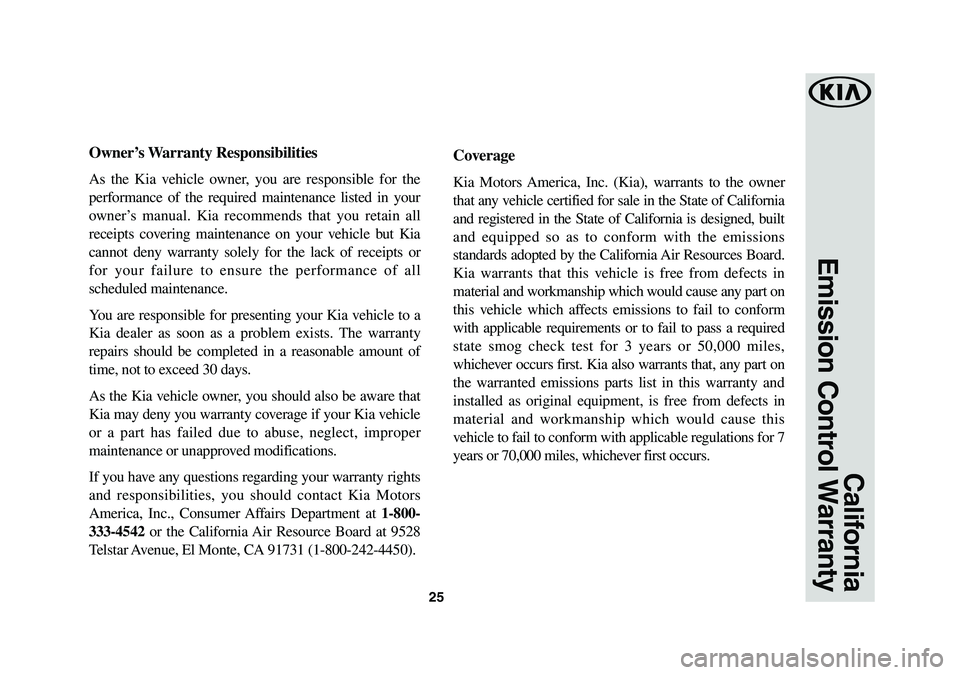 KIA SEDONA 2019 Warranty and Consumer Information Guide 25
California
Emission Control Warranty
Owner’s Warranty Responsibilities
As the Kia vehicle owner, you are responsible for the
performance of the required maintenance listed in your
owner’s man KIA SEDONA 2019 Warranty and Consumer Information Guide 25
California
Emission Control Warranty
Owner’s Warranty Responsibilities
As the Kia vehicle owner, you are responsible for the
performance of the required maintenance listed in your
owner’s man
