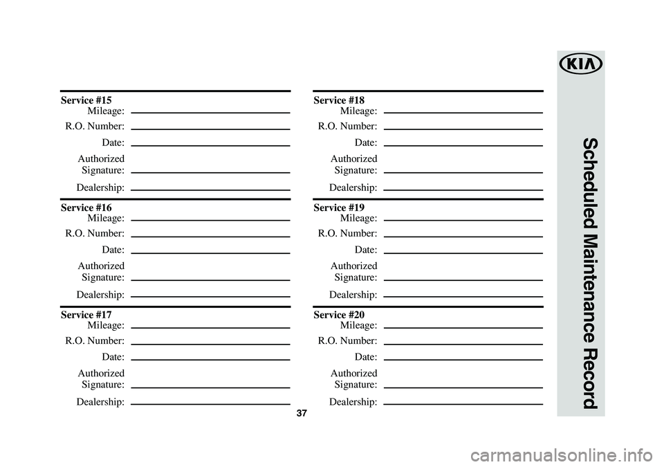 KIA SEDONA 2019 Warranty and Consumer Information Guide 37
Scheduled Maintenance Record
Service #15
Mileage:
R.O. Number:
Date:
Authorized
Signature:
Dealership:
Service #16
Mileage:
R.O. Number:
Date:
Authorized
Signature:
Dealership:
Service KIA SEDONA 2019 Warranty and Consumer Information Guide 37
Scheduled Maintenance Record
Service #15
Mileage:
R.O. Number:
Date:
Authorized
Signature:
Dealership:
Service #16
Mileage:
R.O. Number:
Date:
Authorized
Signature:
Dealership:
Service