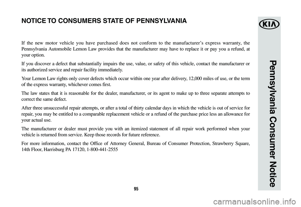KIA OPTIMA HYBRID 2020 Warranty and Consumer Information Guide 95
Pennsylvania Consumer Notice
If the new motor vehicle you have purchased does not conform to the manufacturer’s express warranty, the
Pennsylvania Automobile Lemon Law provides that the manufact KIA OPTIMA HYBRID 2020 Warranty and Consumer Information Guide 95
Pennsylvania Consumer Notice
If the new motor vehicle you have purchased does not conform to the manufacturer’s express warranty, the
Pennsylvania Automobile Lemon Law provides that the manufact