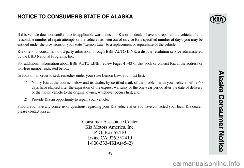 KIA OPTIMA 2019 Warranty and Consumer Information Guide 45
Alaska Consumer Notice
If this vehicle does not conform to its applicable warranties and Kia or its dealers have not repaired the vehicle after a
reasonable number of repair attempts or the vehicl KIA OPTIMA 2019 Warranty and Consumer Information Guide 45
Alaska Consumer Notice
If this vehicle does not conform to its applicable warranties and Kia or its dealers have not repaired the vehicle after a
reasonable number of repair attempts or the vehicl