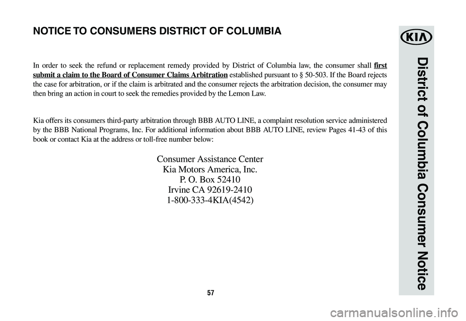 KIA OPTIMA 2019 Warranty and Consumer Information Guide 57
District of Columbia Consumer Notice
In order to seek the refund or replacement remedy provided by District of Columbia law, the consumer shall first
submit a claim to the Board of Consumer Claims KIA OPTIMA 2019 Warranty and Consumer Information Guide 57
District of Columbia Consumer Notice
In order to seek the refund or replacement remedy provided by District of Columbia law, the consumer shall first
submit a claim to the Board of Consumer Claims