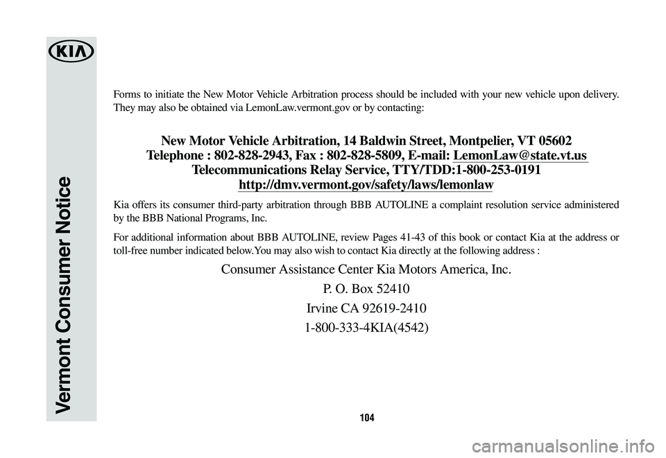 KIA K900 2020  Warranty and Consumer Information Guide 104
Forms to initiate the New Motor Vehicle Arbitration process should be included with your new vehicle upon delivery. 
They may also be obtained via LemonLaw.vermont.gov or by contacting: 
New Motor