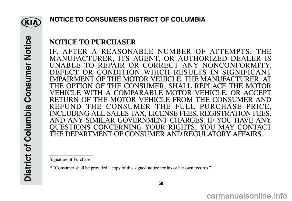 KIA K900 2020  Warranty and Consumer Information Guide 58District of Columbia Consumer Notice
NOTICE TO PURCHASER
IF, AFTER A REASONABLE NUMBER OF ATTEMPTS, THE 
MANUFACTURER, ITS AGENT, OR AUTHORIZED DEALER IS 
UNABLE TO REPAIR OR CORRECT ANY NONCONFORMI