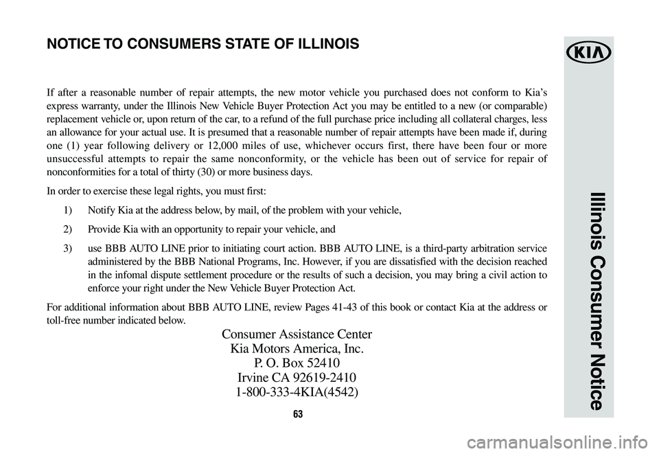 KIA K900 2020  Warranty and Consumer Information Guide 63
Illinois Consumer Notice
If after a reasonable number of repair attempts, the new motor vehicle you purchased does not conform to Kia’s 
express warranty, under the Illinois New Vehicle Buyer Pro