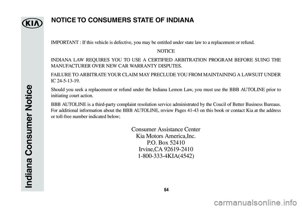 KIA K900 2020  Warranty and Consumer Information Guide 64Indiana Consumer Notice
IMPORTANT : If this vehicle is defective, you may be entitled under state law to a replacement or refund.
NOTICE
INDIANA LAW REQUIRES YOU TO USE A CERTIFIED ARBITRATION PROGR