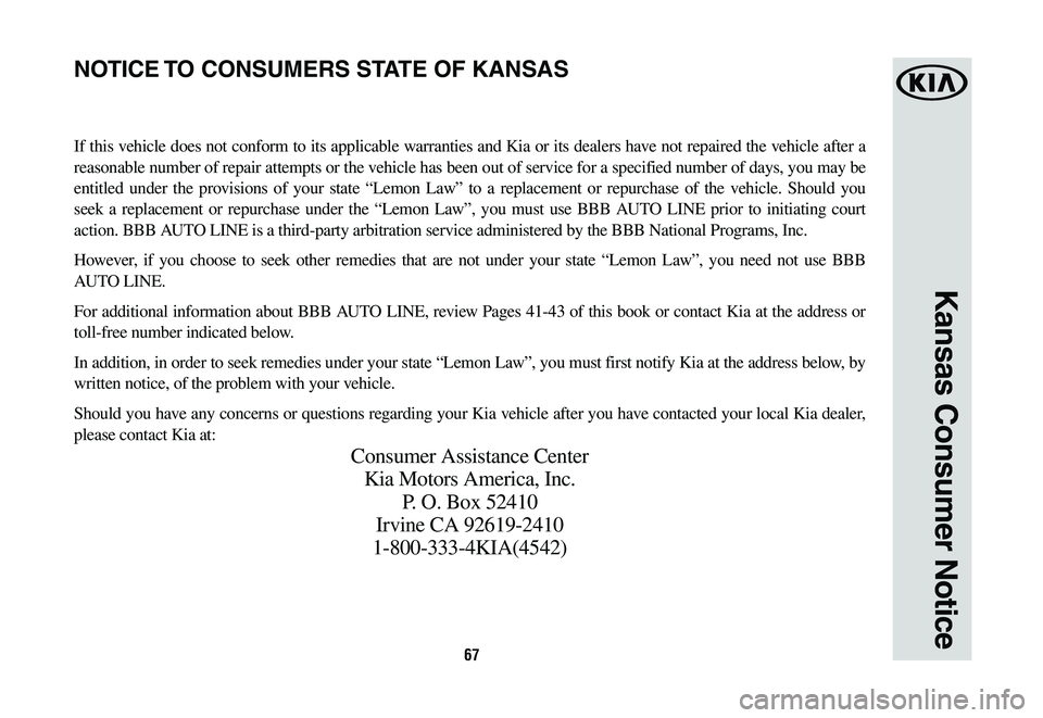 KIA K900 2020  Warranty and Consumer Information Guide 67
Kansas Consumer Notice
If this vehicle does not conform to its applicable warranties and Kia or its dealers have not repaired the vehicle after a 
reasonable number of repair attempts or the vehicl