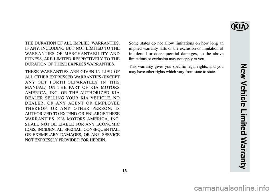 KIA K900 2019 Warranty and Consumer Information Guide 13
New Vehicle Limited Warranty
THE DURATION OF ALL IMPLIED WARRANTIES,
IF ANY, INCLUDING BUT NOT LIMITED TO THE
WARRANTIES OF MERCHANTABILITY AND
FITNESS, ARE LIMITED RESPECTIVELY TO THE
DURATION KIA K900 2019 Warranty and Consumer Information Guide 13
New Vehicle Limited Warranty
THE DURATION OF ALL IMPLIED WARRANTIES,
IF ANY, INCLUDING BUT NOT LIMITED TO THE
WARRANTIES OF MERCHANTABILITY AND
FITNESS, ARE LIMITED RESPECTIVELY TO THE
DURATION