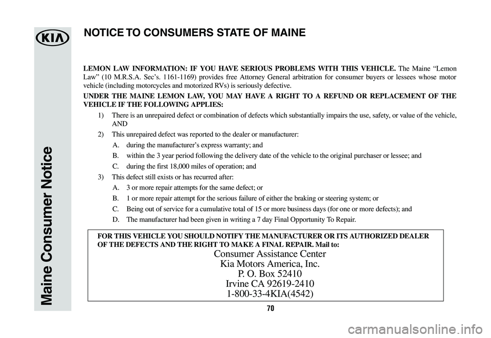 KIA K900 2019  Warranty and Consumer Information Guide 70Maine Consumer Notice
LEMON LAW INFORMATION: IF YOU HAVE SERIOUS PROBLEMS WITH THIS VEHICLE. The Maine “Lemon 
Law” (10 M.R.S.A. Sec’s. 1161-1169) provides free Attorney General arbitration fo
